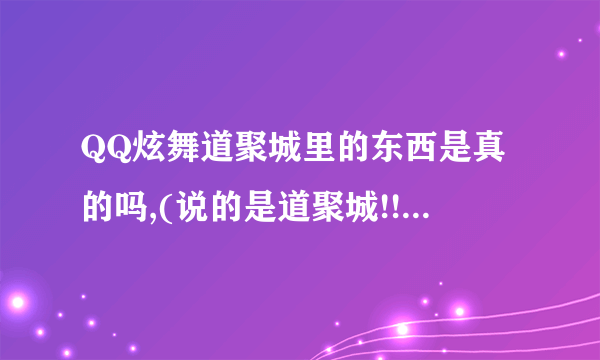 QQ炫舞道聚城里的东西是真的吗,(说的是道聚城!!)怎么跟炫舞商城的价格相差那么多?