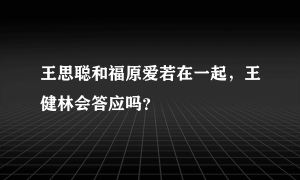 王思聪和福原爱若在一起，王健林会答应吗？