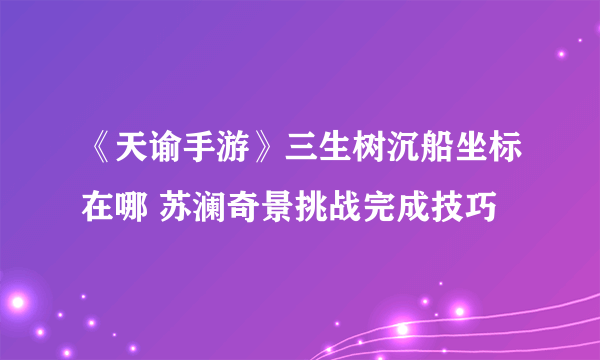 《天谕手游》三生树沉船坐标在哪 苏澜奇景挑战完成技巧