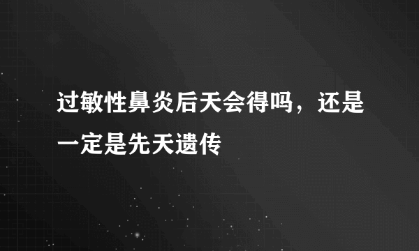 过敏性鼻炎后天会得吗，还是一定是先天遗传