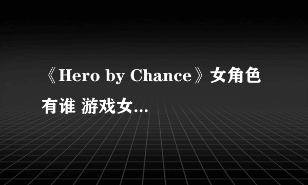 《Hero by Chance》女角色有谁 游戏女角色介绍