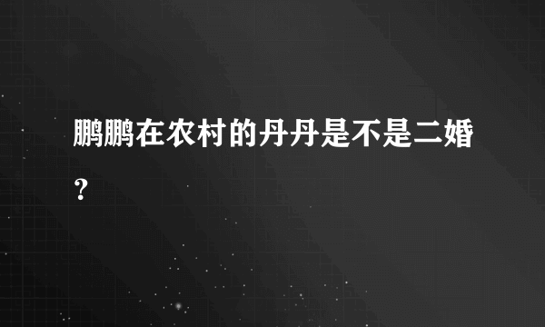 鹏鹏在农村的丹丹是不是二婚？