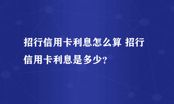 招行信用卡利息怎么算 招行信用卡利息是多少？