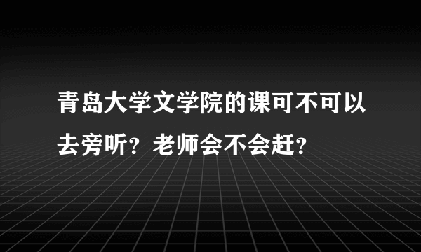 青岛大学文学院的课可不可以去旁听？老师会不会赶？