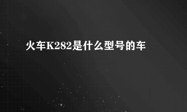 火车K282是什么型号的车