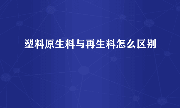 塑料原生料与再生料怎么区别