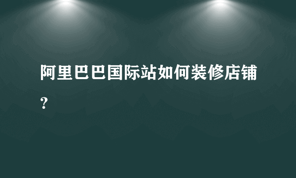 阿里巴巴国际站如何装修店铺？