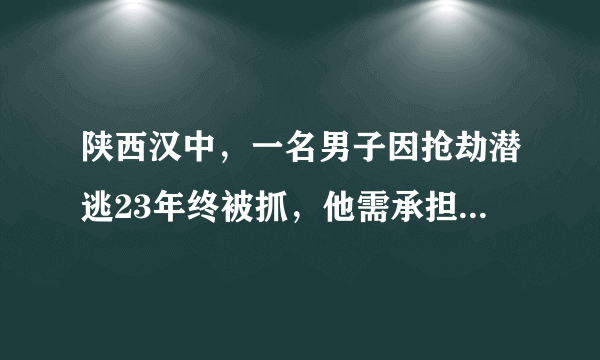 陕西汉中，一名男子因抢劫潜逃23年终被抓，他需承担什么法律责任？