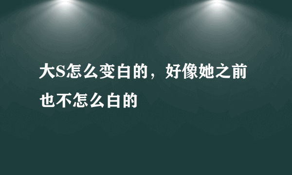 大S怎么变白的，好像她之前也不怎么白的