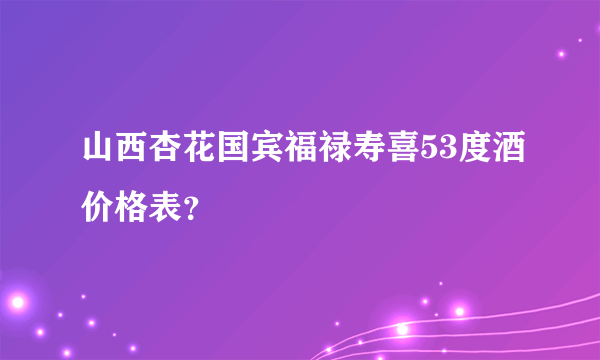 山西杏花国宾福禄寿喜53度酒价格表？