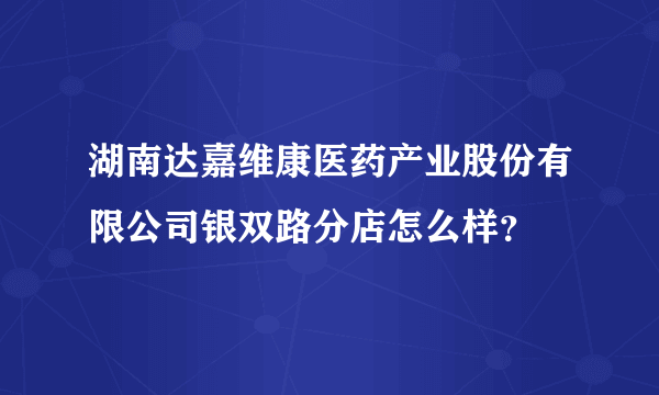 湖南达嘉维康医药产业股份有限公司银双路分店怎么样？