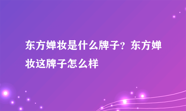 东方婵妆是什么牌子？东方婵妆这牌子怎么样