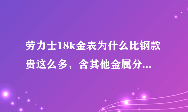 劳力士18k金表为什么比钢款贵这么多，含其他金属分别是什么？