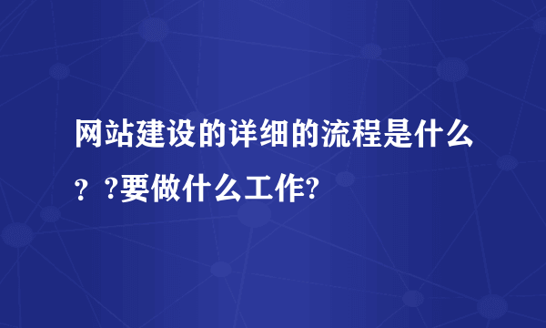 网站建设的详细的流程是什么？?要做什么工作?