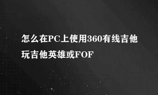 怎么在PC上使用360有线吉他玩吉他英雄或FOF