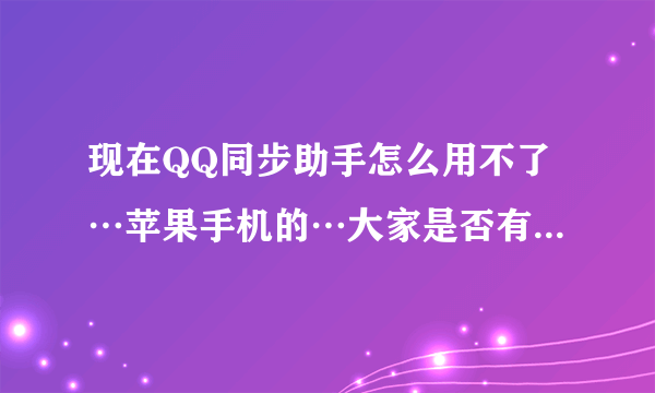 现在QQ同步助手怎么用不了…苹果手机的…大家是否有这个情况啊!