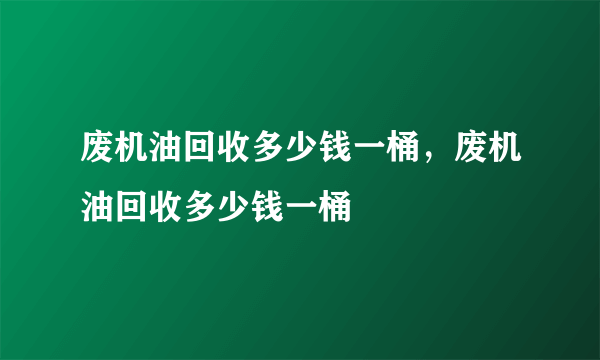 废机油回收多少钱一桶，废机油回收多少钱一桶