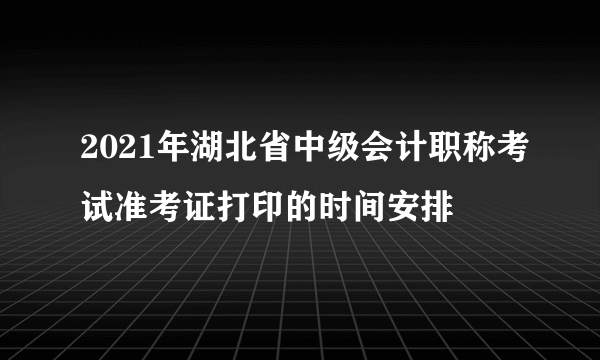 2021年湖北省中级会计职称考试准考证打印的时间安排