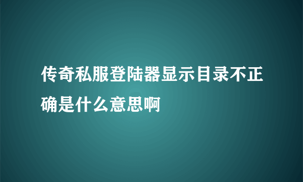 传奇私服登陆器显示目录不正确是什么意思啊