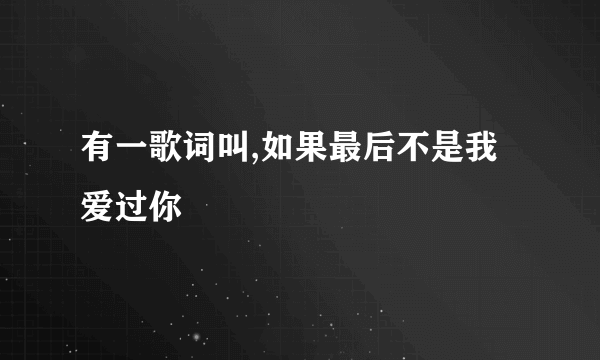 有一歌词叫,如果最后不是我爱过你