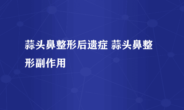 蒜头鼻整形后遗症 蒜头鼻整形副作用