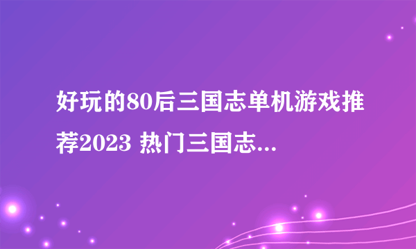 好玩的80后三国志单机游戏推荐2023 热门三国志手游合集