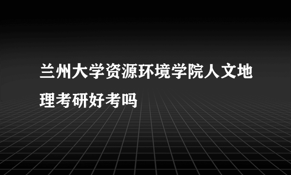 兰州大学资源环境学院人文地理考研好考吗