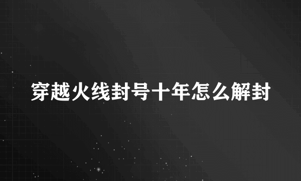 穿越火线封号十年怎么解封