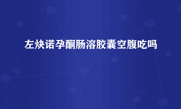 左炔诺孕酮肠溶胶囊空腹吃吗