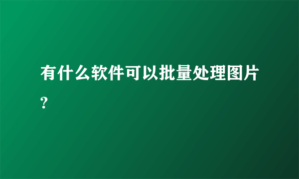 有什么软件可以批量处理图片?