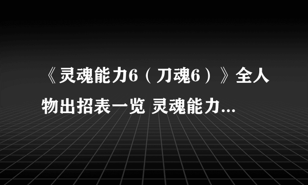 《灵魂能力6（刀魂6）》全人物出招表一览 灵魂能力6出招表大全