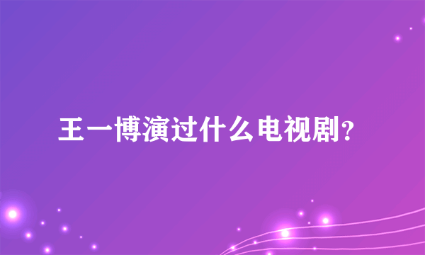 王一博演过什么电视剧？