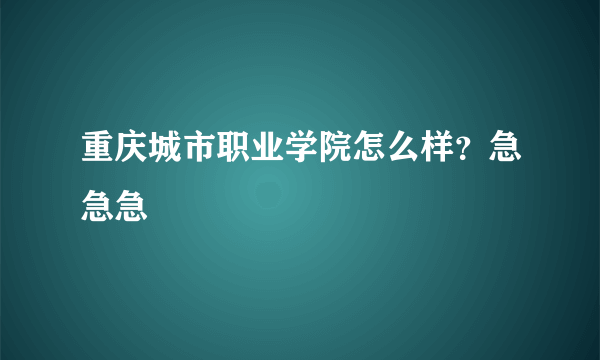 重庆城市职业学院怎么样？急急急