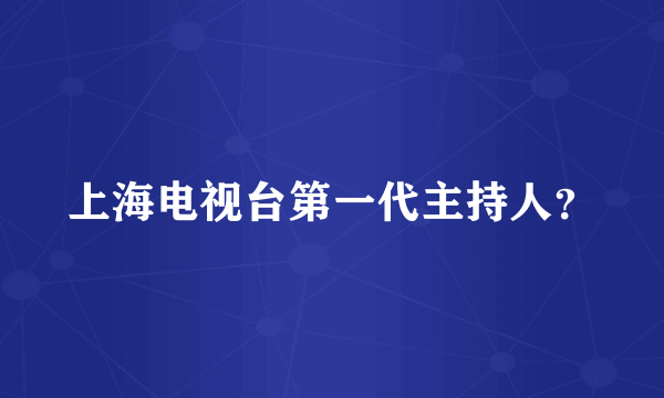 上海电视台第一代主持人？