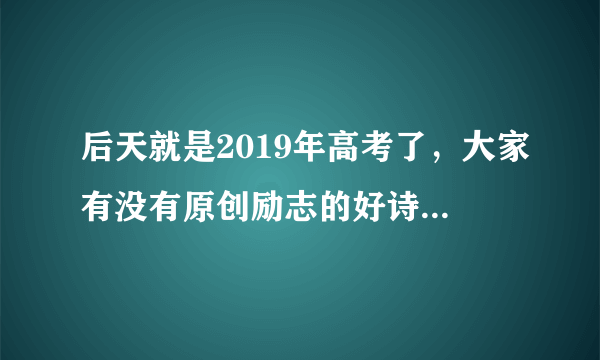 后天就是2019年高考了，大家有没有原创励志的好诗词送给考生？