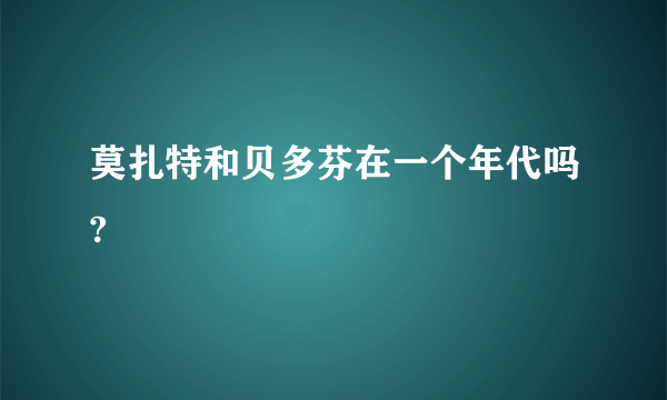 莫扎特和贝多芬在一个年代吗?