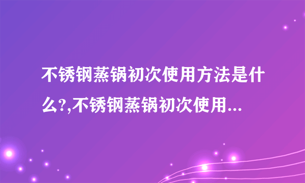 不锈钢蒸锅初次使用方法是什么?,不锈钢蒸锅初次使用方法简述