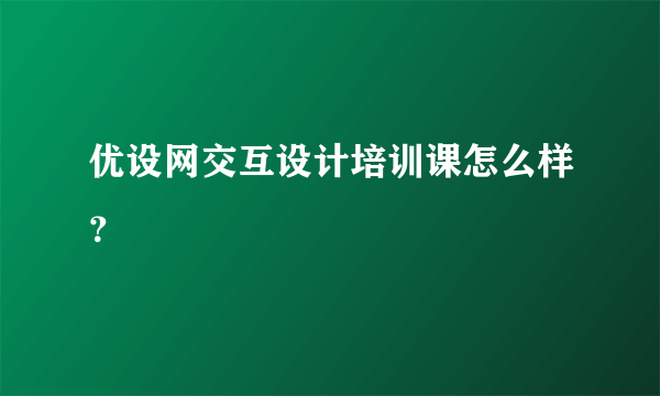 优设网交互设计培训课怎么样？