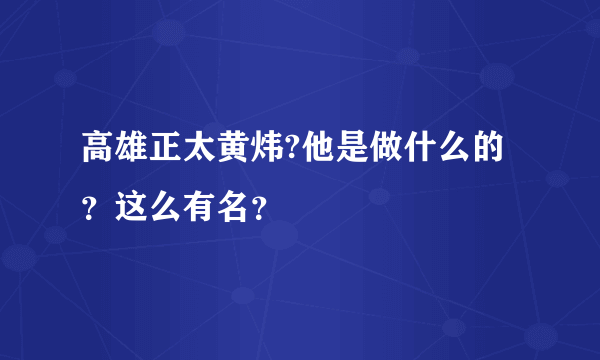 高雄正太黄炜?他是做什么的？这么有名？