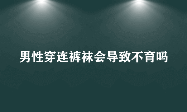 男性穿连裤袜会导致不育吗