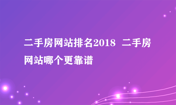 二手房网站排名2018  二手房网站哪个更靠谱