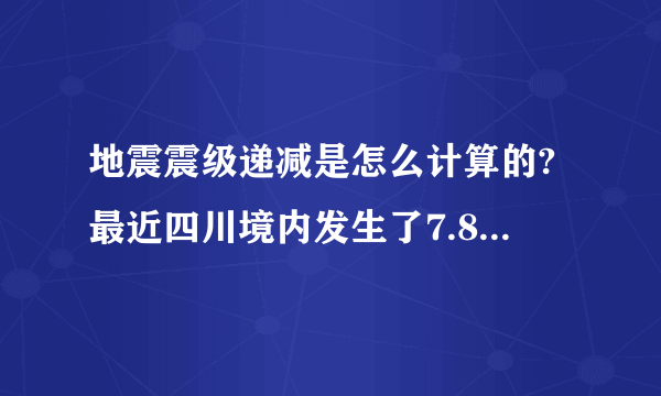 地震震级递减是怎么计算的?最近四川境内发生了7.8级的大地震,我是住在南充的,距离汶川的直线距离最多200多公里,本人对