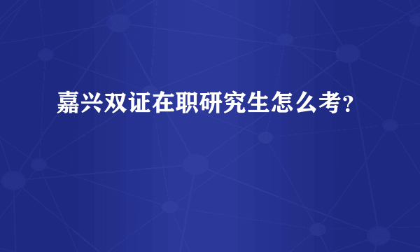 嘉兴双证在职研究生怎么考？