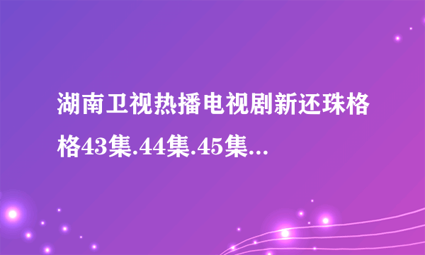 湖南卫视热播电视剧新还珠格格43集.44集.45集.46集高清在线观看