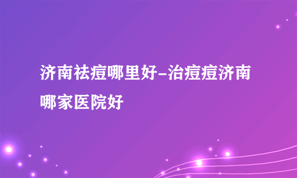 济南祛痘哪里好-治痘痘济南哪家医院好