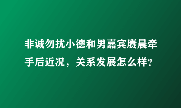 非诚勿扰小德和男嘉宾赓晨牵手后近况，关系发展怎么样？