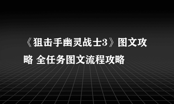 《狙击手幽灵战士3》图文攻略 全任务图文流程攻略