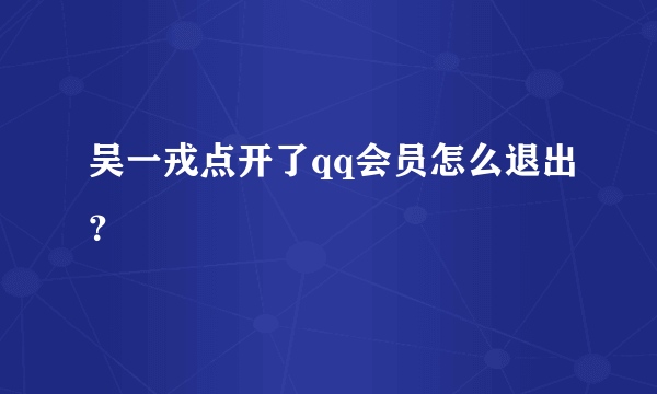 吴一戎点开了qq会员怎么退出？