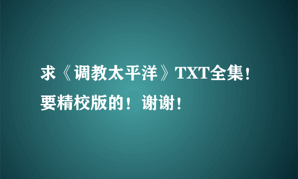 求《调教太平洋》TXT全集！要精校版的！谢谢！