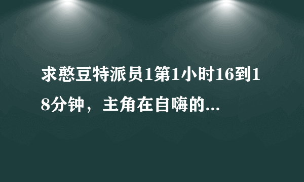 求憨豆特派员1第1小时16到18分钟，主角在自嗨的那首歌曲，和片尾曲。